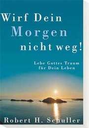 Robert H. Schuller - Wirf dein Morgen nicht weg! Wirf dein Morgen nicht weg!