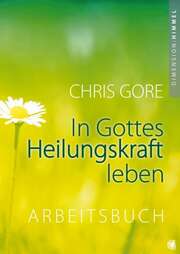 Chris Gore - In Gottes Heilungskraft leben - Arbeitsbuch In Gottes Heilungskraft leben - Arbeitsbuch